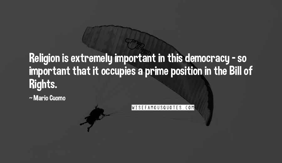 Mario Cuomo Quotes: Religion is extremely important in this democracy - so important that it occupies a prime position in the Bill of Rights.