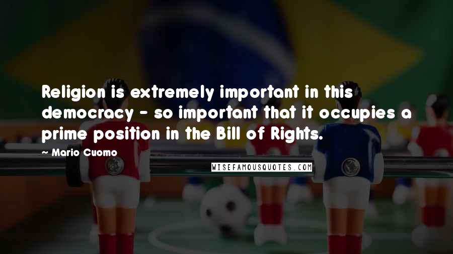 Mario Cuomo Quotes: Religion is extremely important in this democracy - so important that it occupies a prime position in the Bill of Rights.