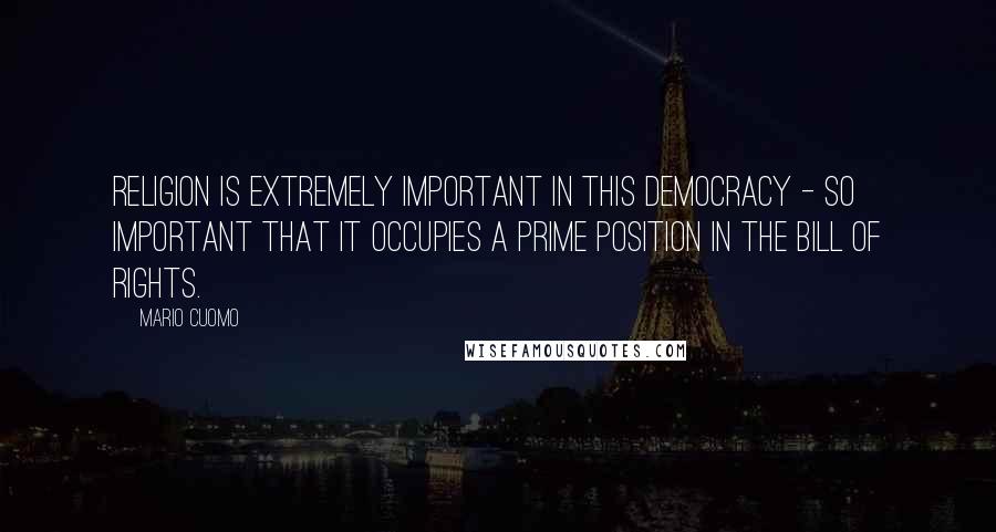 Mario Cuomo Quotes: Religion is extremely important in this democracy - so important that it occupies a prime position in the Bill of Rights.
