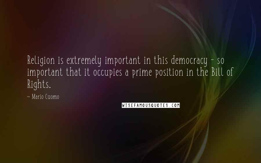 Mario Cuomo Quotes: Religion is extremely important in this democracy - so important that it occupies a prime position in the Bill of Rights.