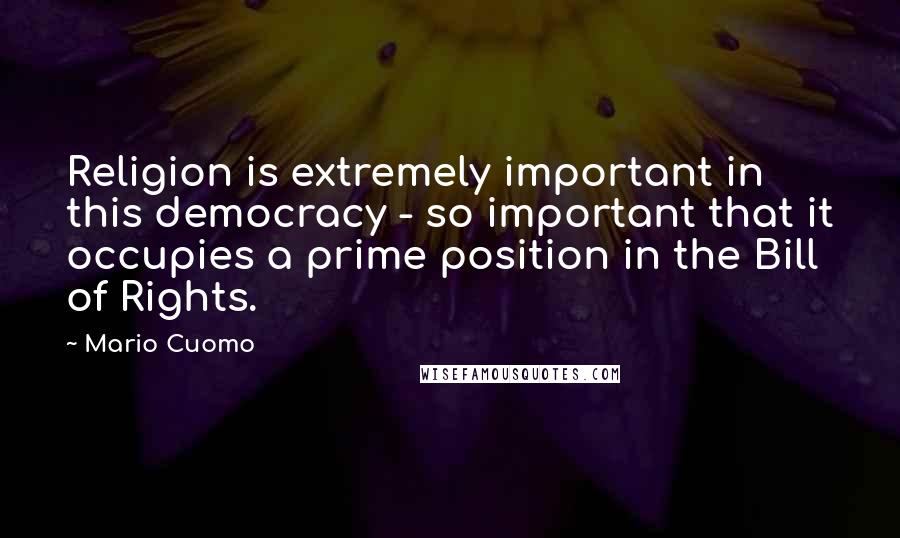 Mario Cuomo Quotes: Religion is extremely important in this democracy - so important that it occupies a prime position in the Bill of Rights.