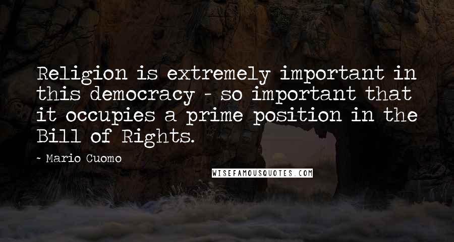 Mario Cuomo Quotes: Religion is extremely important in this democracy - so important that it occupies a prime position in the Bill of Rights.