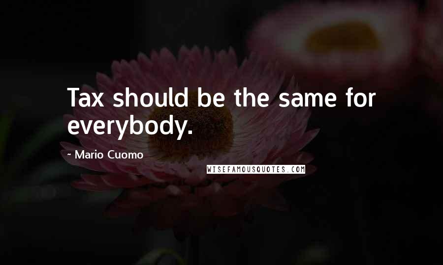 Mario Cuomo Quotes: Tax should be the same for everybody.