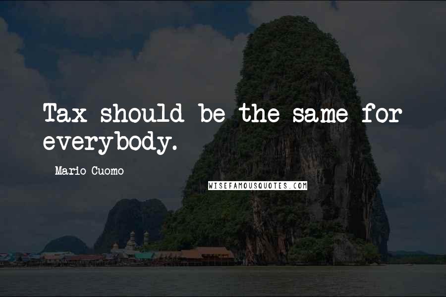 Mario Cuomo Quotes: Tax should be the same for everybody.