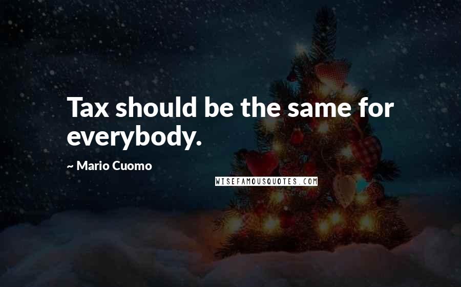 Mario Cuomo Quotes: Tax should be the same for everybody.