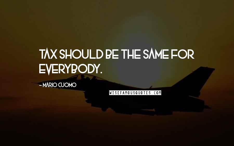 Mario Cuomo Quotes: Tax should be the same for everybody.