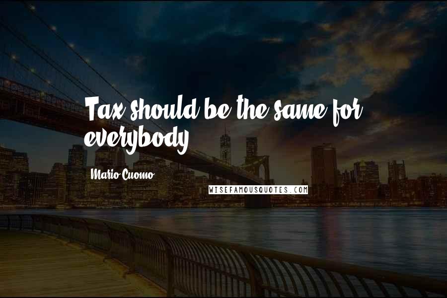 Mario Cuomo Quotes: Tax should be the same for everybody.