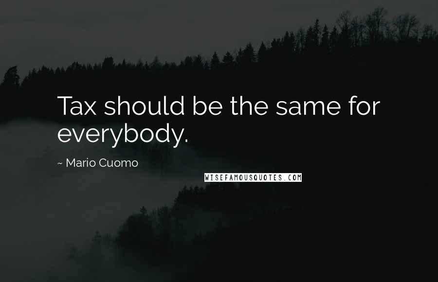 Mario Cuomo Quotes: Tax should be the same for everybody.