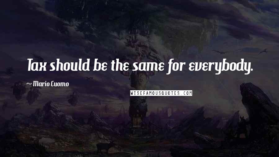 Mario Cuomo Quotes: Tax should be the same for everybody.