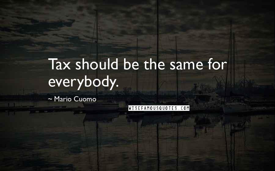 Mario Cuomo Quotes: Tax should be the same for everybody.