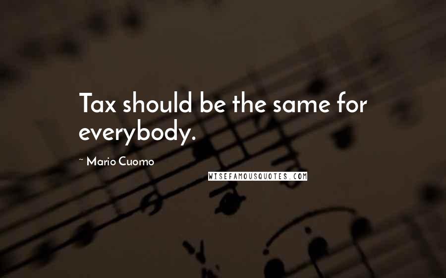 Mario Cuomo Quotes: Tax should be the same for everybody.