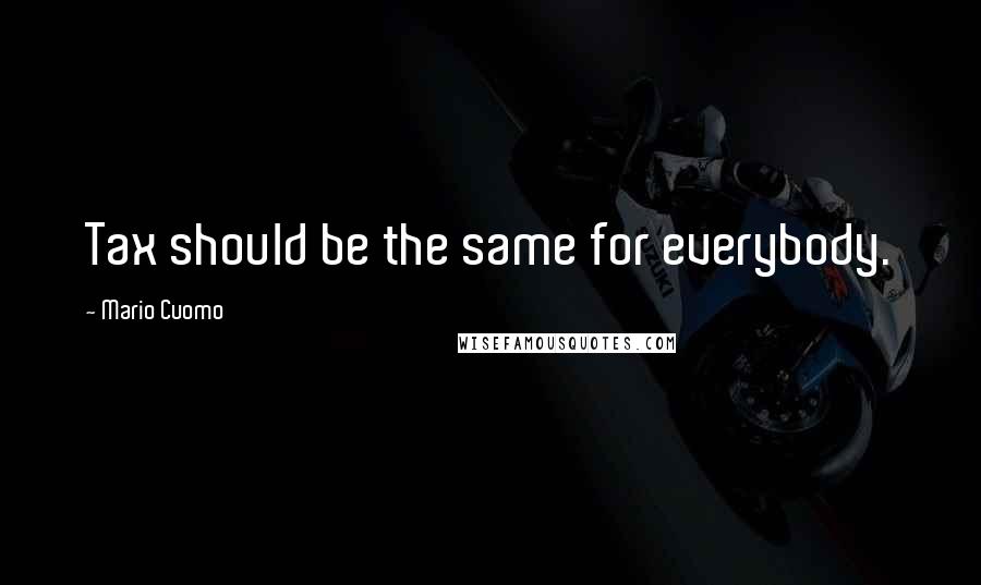 Mario Cuomo Quotes: Tax should be the same for everybody.