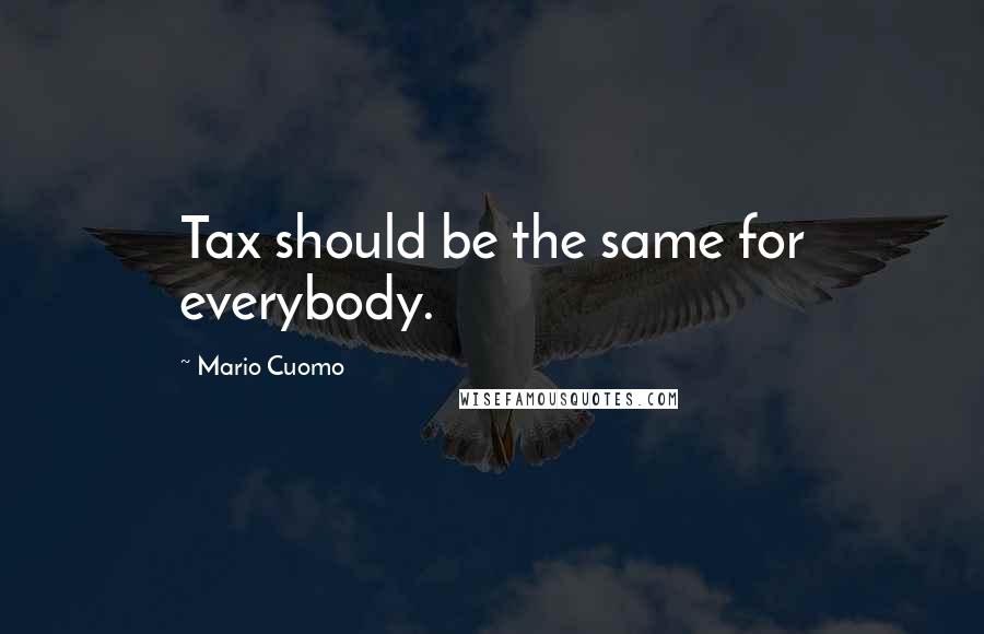 Mario Cuomo Quotes: Tax should be the same for everybody.