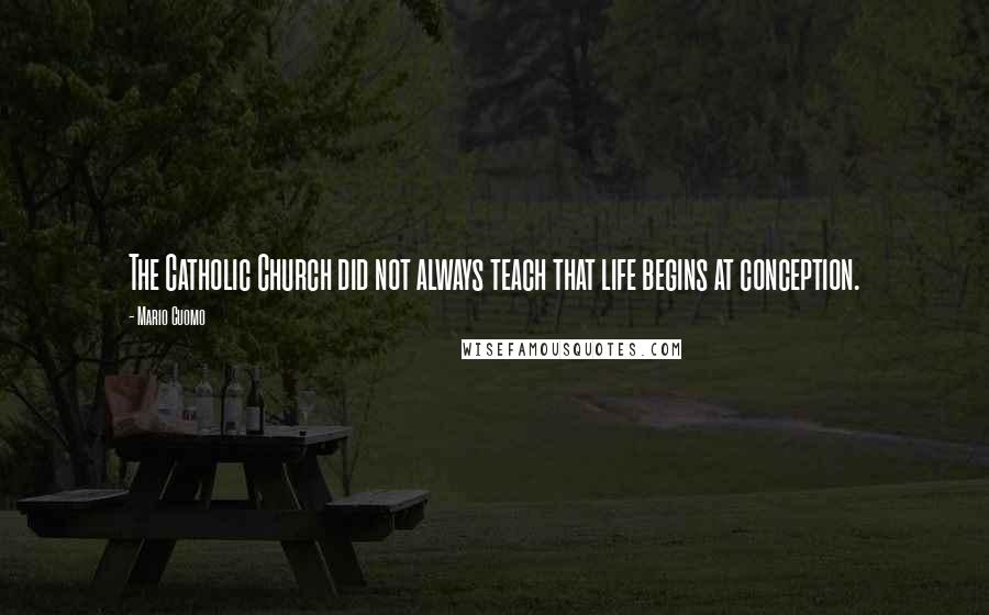 Mario Cuomo Quotes: The Catholic Church did not always teach that life begins at conception.
