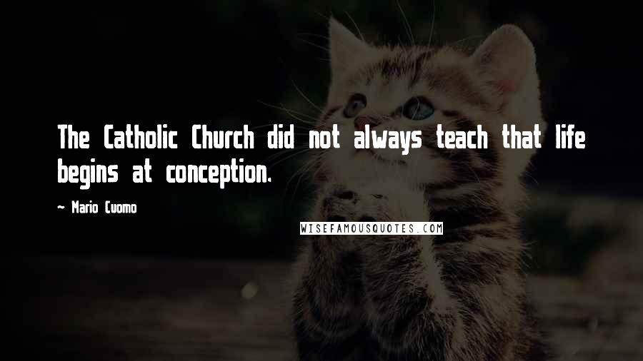 Mario Cuomo Quotes: The Catholic Church did not always teach that life begins at conception.