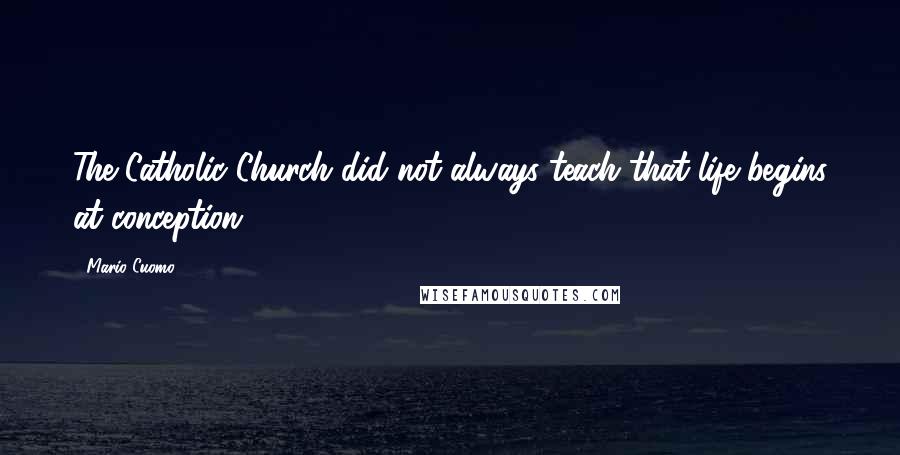 Mario Cuomo Quotes: The Catholic Church did not always teach that life begins at conception.