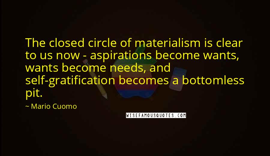 Mario Cuomo Quotes: The closed circle of materialism is clear to us now - aspirations become wants, wants become needs, and self-gratification becomes a bottomless pit.