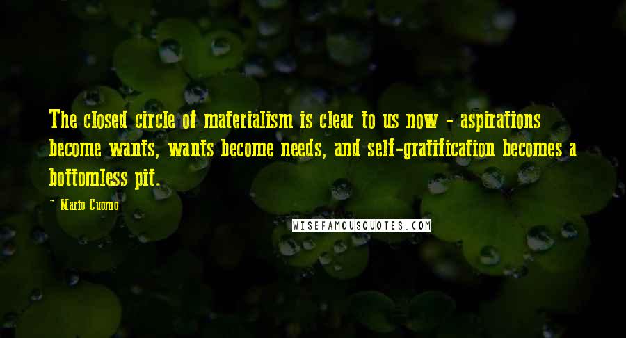 Mario Cuomo Quotes: The closed circle of materialism is clear to us now - aspirations become wants, wants become needs, and self-gratification becomes a bottomless pit.