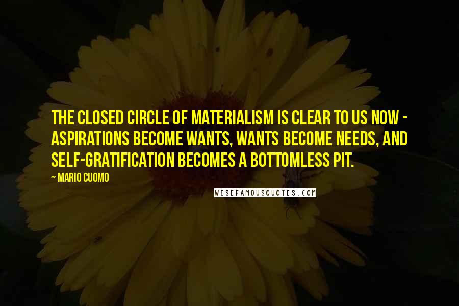 Mario Cuomo Quotes: The closed circle of materialism is clear to us now - aspirations become wants, wants become needs, and self-gratification becomes a bottomless pit.