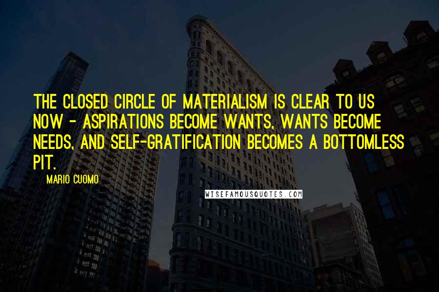 Mario Cuomo Quotes: The closed circle of materialism is clear to us now - aspirations become wants, wants become needs, and self-gratification becomes a bottomless pit.