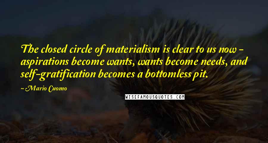 Mario Cuomo Quotes: The closed circle of materialism is clear to us now - aspirations become wants, wants become needs, and self-gratification becomes a bottomless pit.