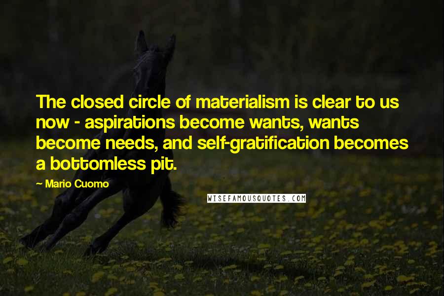 Mario Cuomo Quotes: The closed circle of materialism is clear to us now - aspirations become wants, wants become needs, and self-gratification becomes a bottomless pit.