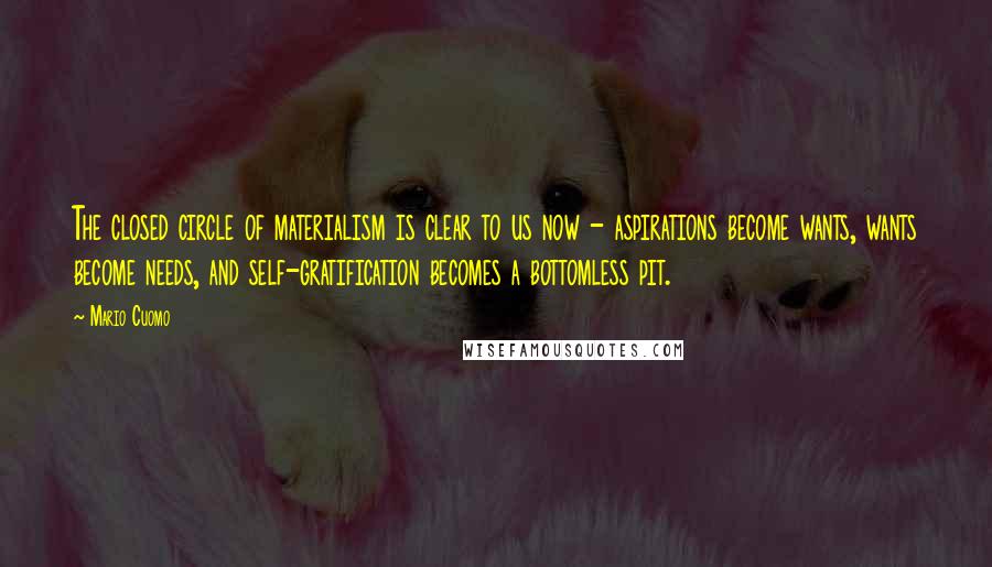 Mario Cuomo Quotes: The closed circle of materialism is clear to us now - aspirations become wants, wants become needs, and self-gratification becomes a bottomless pit.