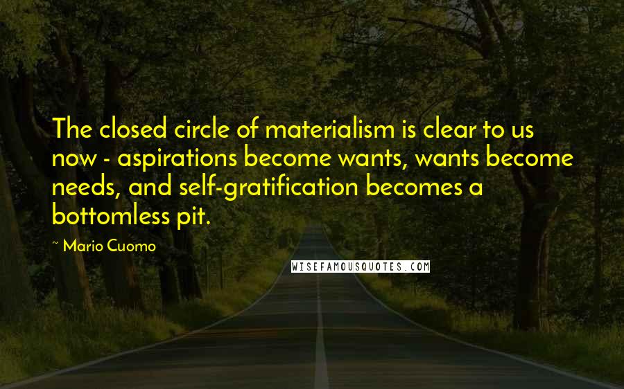 Mario Cuomo Quotes: The closed circle of materialism is clear to us now - aspirations become wants, wants become needs, and self-gratification becomes a bottomless pit.