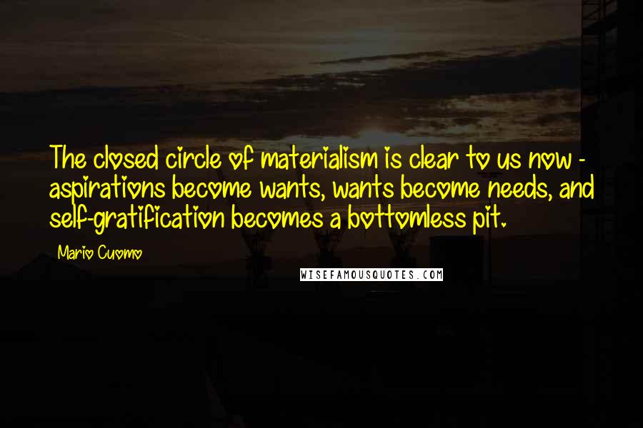 Mario Cuomo Quotes: The closed circle of materialism is clear to us now - aspirations become wants, wants become needs, and self-gratification becomes a bottomless pit.