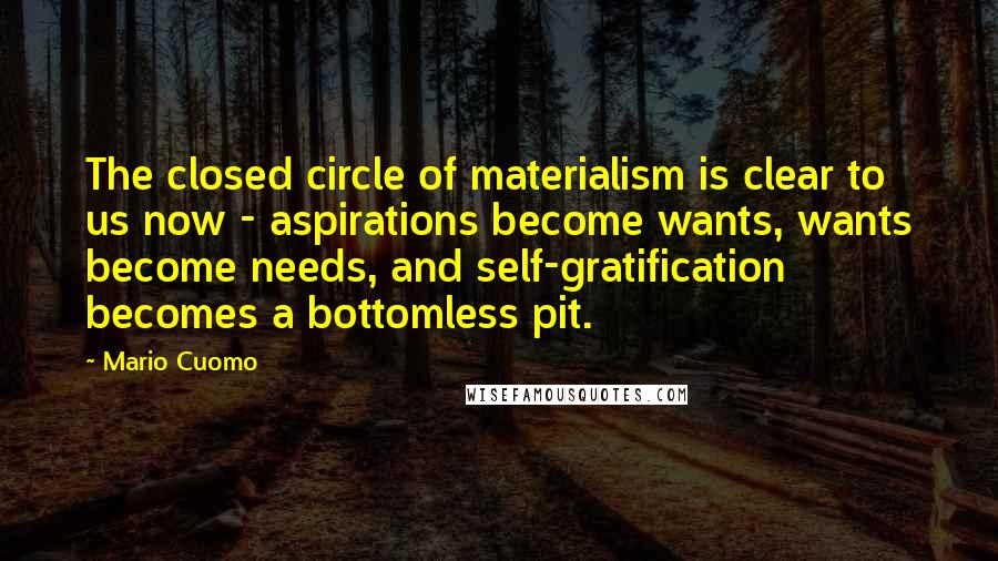 Mario Cuomo Quotes: The closed circle of materialism is clear to us now - aspirations become wants, wants become needs, and self-gratification becomes a bottomless pit.