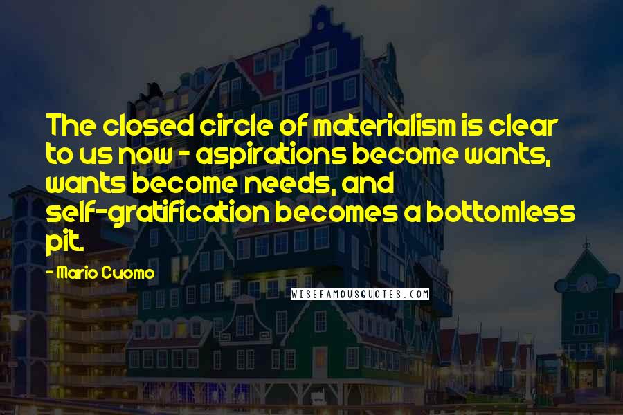 Mario Cuomo Quotes: The closed circle of materialism is clear to us now - aspirations become wants, wants become needs, and self-gratification becomes a bottomless pit.