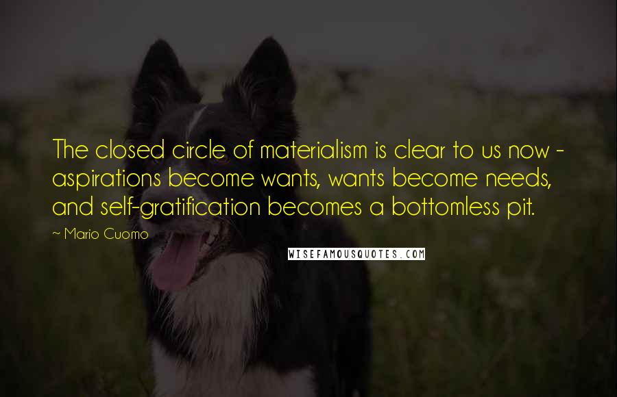 Mario Cuomo Quotes: The closed circle of materialism is clear to us now - aspirations become wants, wants become needs, and self-gratification becomes a bottomless pit.