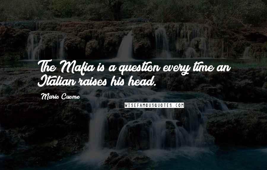 Mario Cuomo Quotes: The Mafia is a question every time an Italian raises his head.