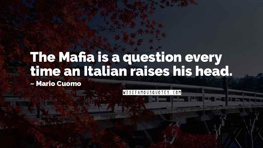 Mario Cuomo Quotes: The Mafia is a question every time an Italian raises his head.