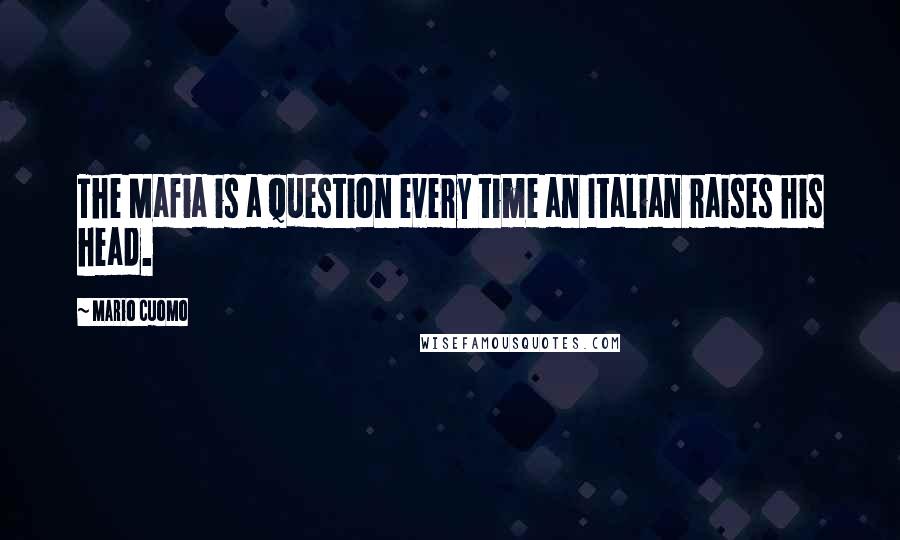 Mario Cuomo Quotes: The Mafia is a question every time an Italian raises his head.