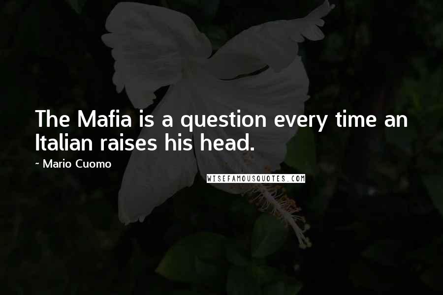 Mario Cuomo Quotes: The Mafia is a question every time an Italian raises his head.