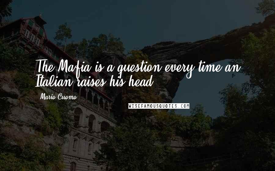 Mario Cuomo Quotes: The Mafia is a question every time an Italian raises his head.