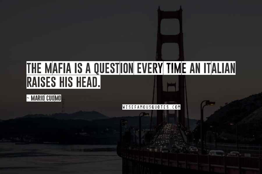 Mario Cuomo Quotes: The Mafia is a question every time an Italian raises his head.