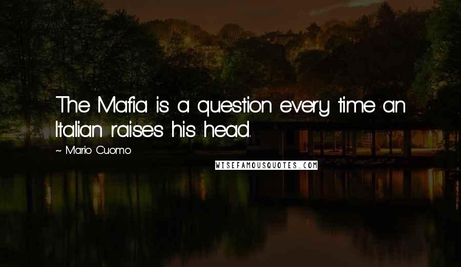 Mario Cuomo Quotes: The Mafia is a question every time an Italian raises his head.