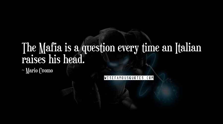 Mario Cuomo Quotes: The Mafia is a question every time an Italian raises his head.