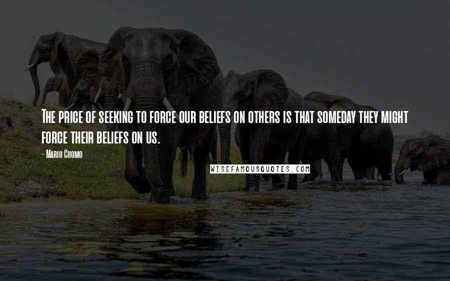 Mario Cuomo Quotes: The price of seeking to force our beliefs on others is that someday they might force their beliefs on us.