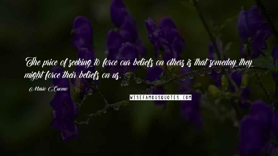 Mario Cuomo Quotes: The price of seeking to force our beliefs on others is that someday they might force their beliefs on us.