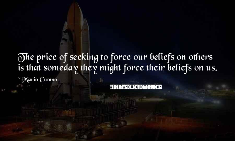 Mario Cuomo Quotes: The price of seeking to force our beliefs on others is that someday they might force their beliefs on us.