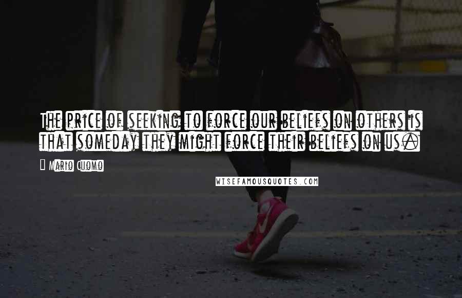 Mario Cuomo Quotes: The price of seeking to force our beliefs on others is that someday they might force their beliefs on us.