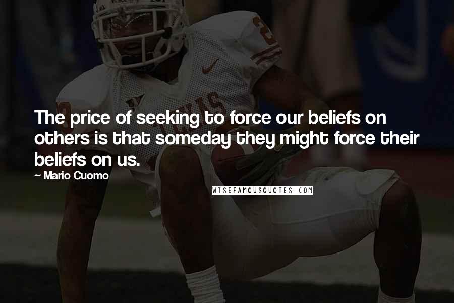 Mario Cuomo Quotes: The price of seeking to force our beliefs on others is that someday they might force their beliefs on us.