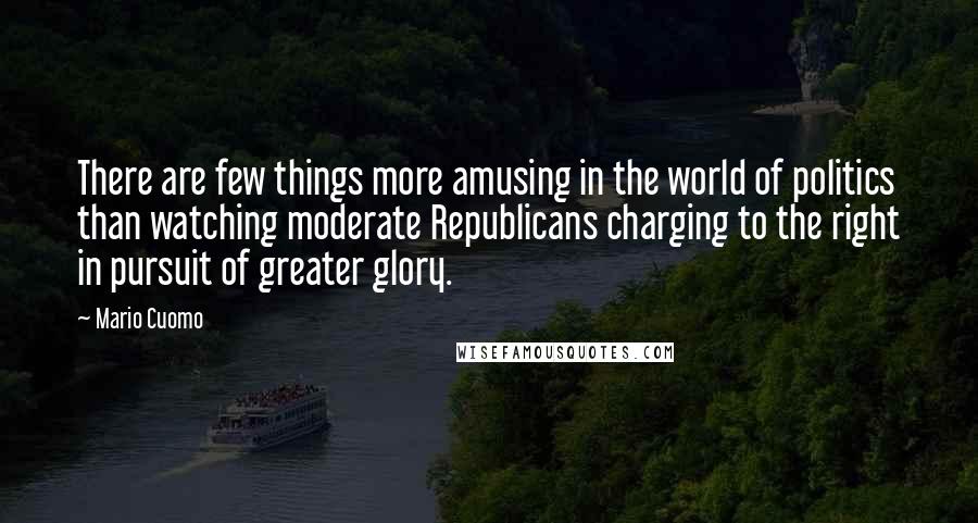 Mario Cuomo Quotes: There are few things more amusing in the world of politics than watching moderate Republicans charging to the right in pursuit of greater glory.