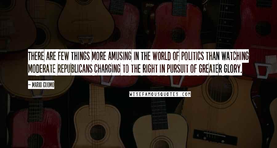 Mario Cuomo Quotes: There are few things more amusing in the world of politics than watching moderate Republicans charging to the right in pursuit of greater glory.