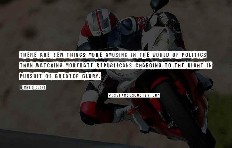 Mario Cuomo Quotes: There are few things more amusing in the world of politics than watching moderate Republicans charging to the right in pursuit of greater glory.