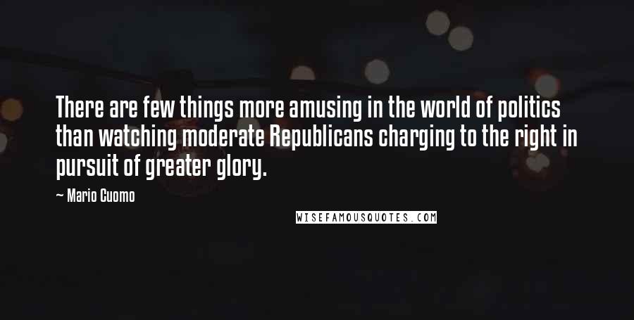 Mario Cuomo Quotes: There are few things more amusing in the world of politics than watching moderate Republicans charging to the right in pursuit of greater glory.