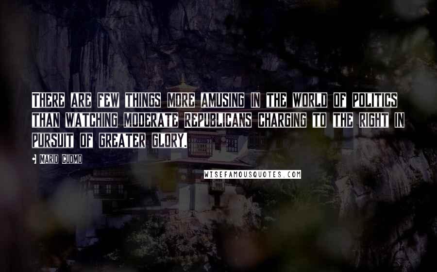 Mario Cuomo Quotes: There are few things more amusing in the world of politics than watching moderate Republicans charging to the right in pursuit of greater glory.